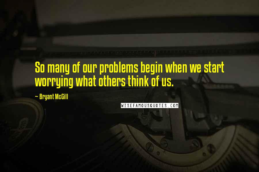 Bryant McGill Quotes: So many of our problems begin when we start worrying what others think of us.