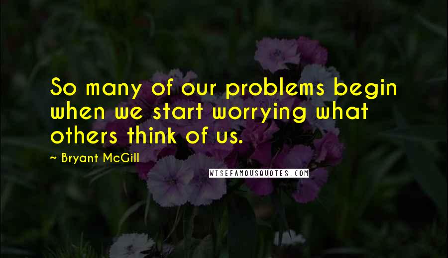 Bryant McGill Quotes: So many of our problems begin when we start worrying what others think of us.