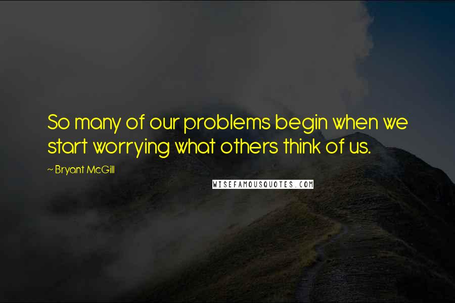 Bryant McGill Quotes: So many of our problems begin when we start worrying what others think of us.