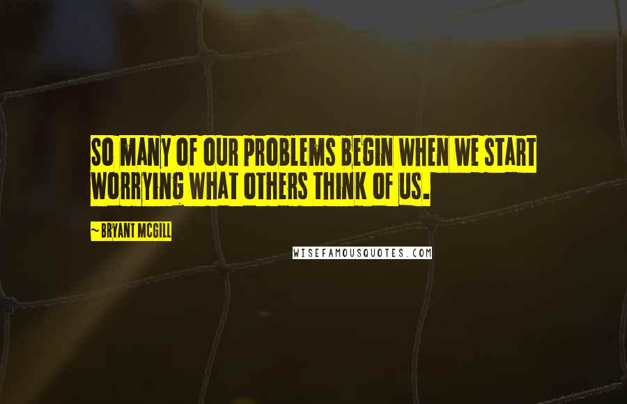 Bryant McGill Quotes: So many of our problems begin when we start worrying what others think of us.