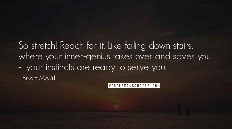 Bryant McGill Quotes: So stretch! Reach for it. Like falling down stairs, where your inner-genius takes over and saves you - your instincts are ready to serve you.
