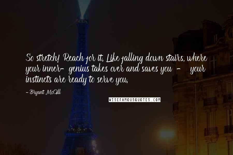 Bryant McGill Quotes: So stretch! Reach for it. Like falling down stairs, where your inner-genius takes over and saves you  -  your instincts are ready to serve you.