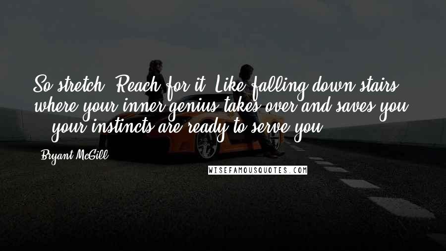 Bryant McGill Quotes: So stretch! Reach for it. Like falling down stairs, where your inner-genius takes over and saves you  -  your instincts are ready to serve you.