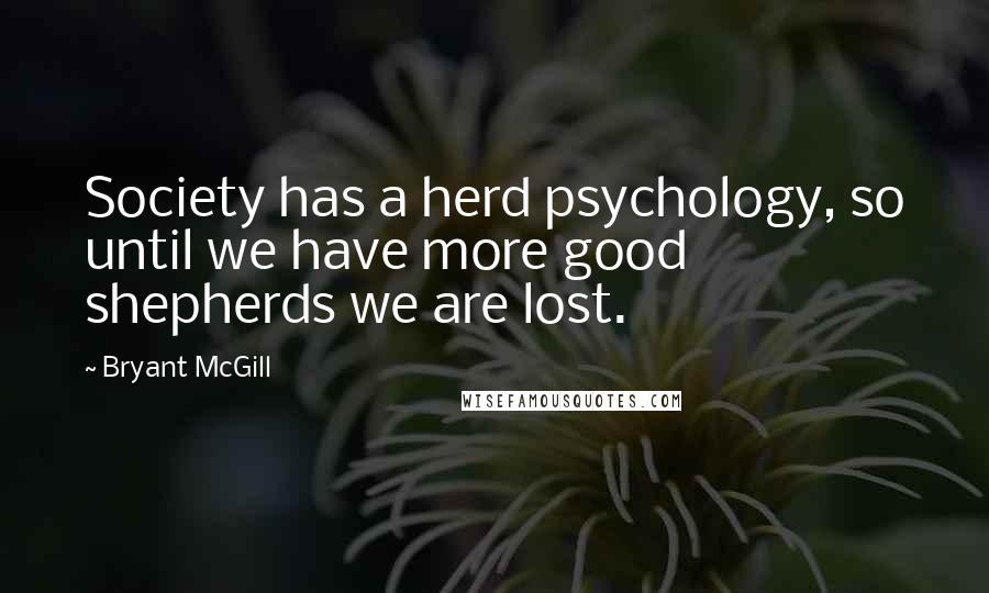 Bryant McGill Quotes: Society has a herd psychology, so until we have more good shepherds we are lost.