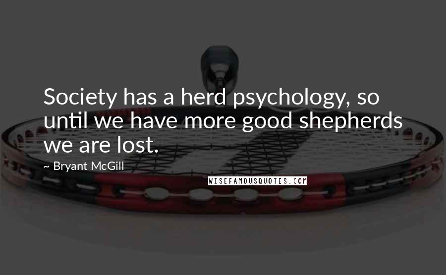 Bryant McGill Quotes: Society has a herd psychology, so until we have more good shepherds we are lost.