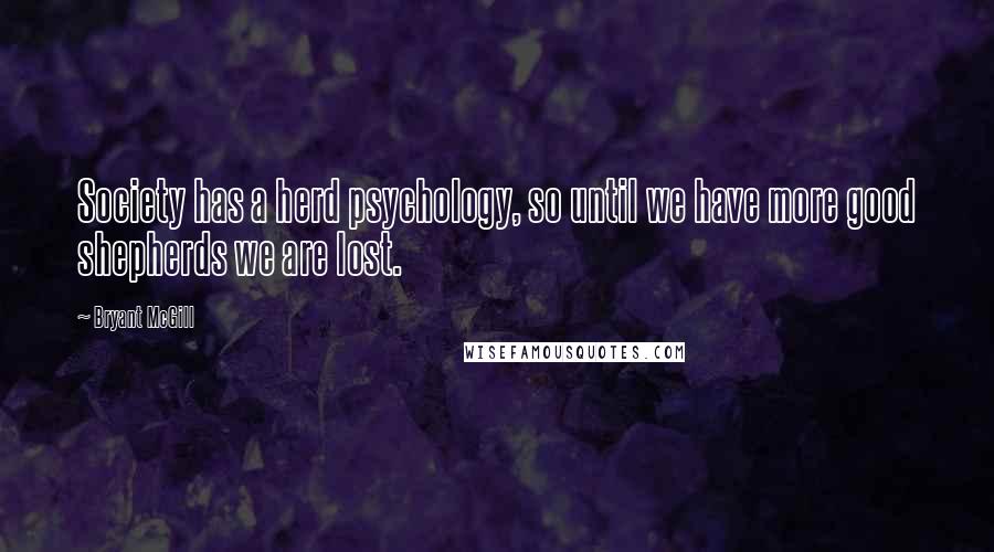 Bryant McGill Quotes: Society has a herd psychology, so until we have more good shepherds we are lost.