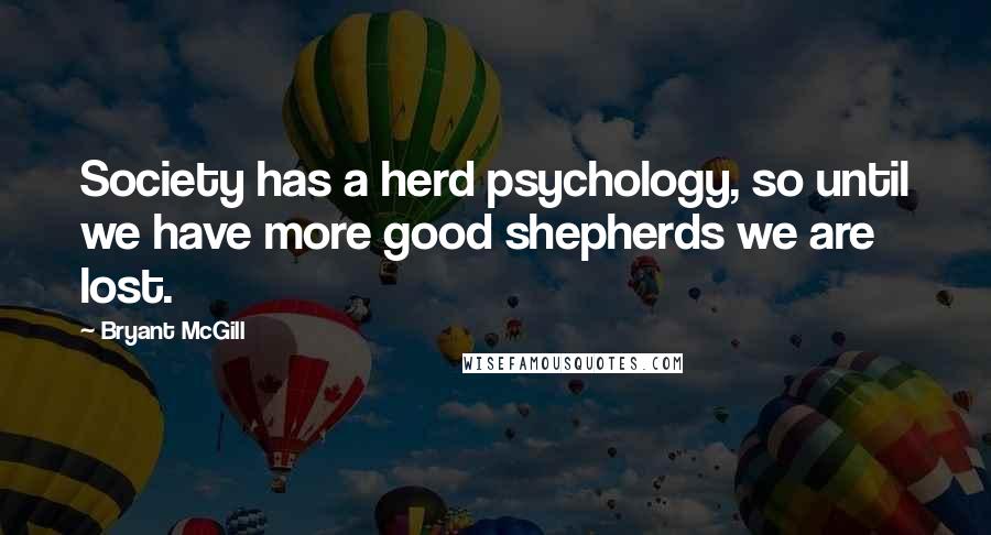 Bryant McGill Quotes: Society has a herd psychology, so until we have more good shepherds we are lost.