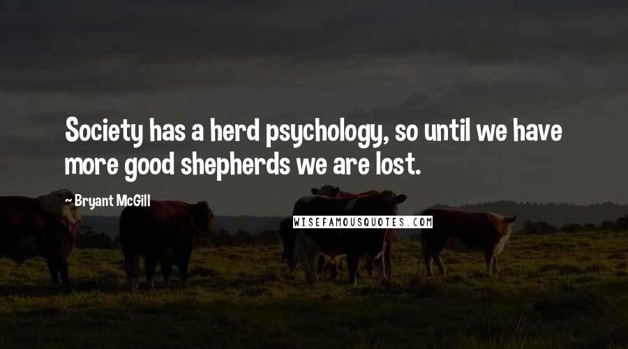 Bryant McGill Quotes: Society has a herd psychology, so until we have more good shepherds we are lost.