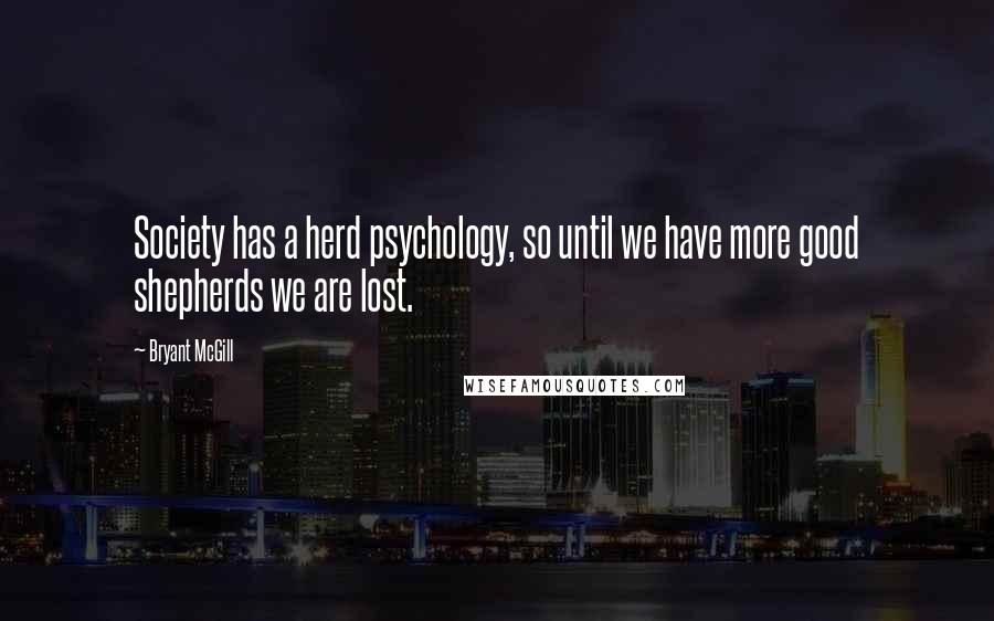 Bryant McGill Quotes: Society has a herd psychology, so until we have more good shepherds we are lost.