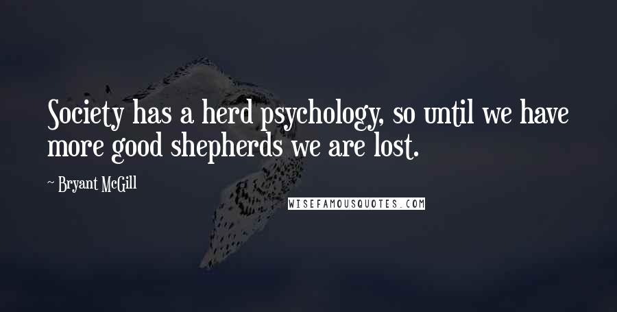 Bryant McGill Quotes: Society has a herd psychology, so until we have more good shepherds we are lost.