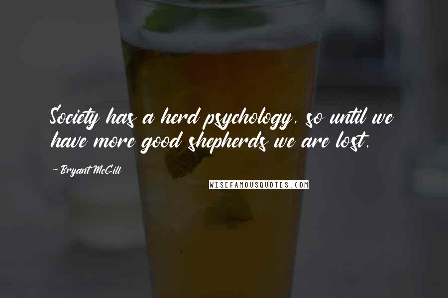 Bryant McGill Quotes: Society has a herd psychology, so until we have more good shepherds we are lost.