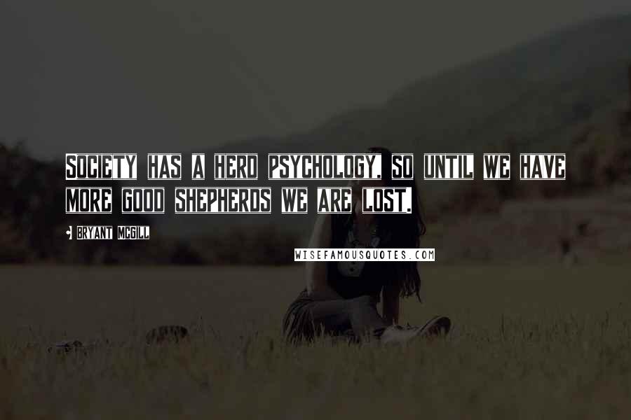 Bryant McGill Quotes: Society has a herd psychology, so until we have more good shepherds we are lost.