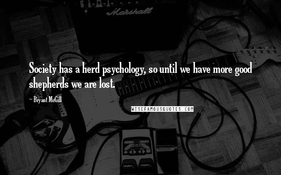 Bryant McGill Quotes: Society has a herd psychology, so until we have more good shepherds we are lost.