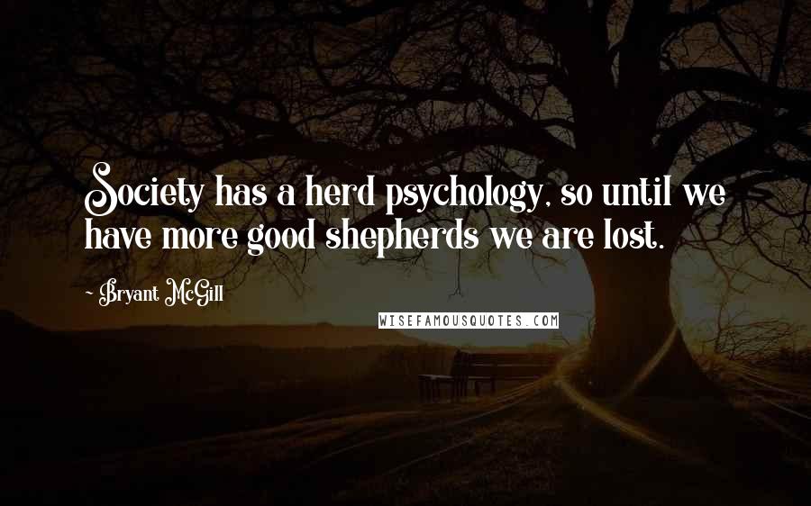Bryant McGill Quotes: Society has a herd psychology, so until we have more good shepherds we are lost.