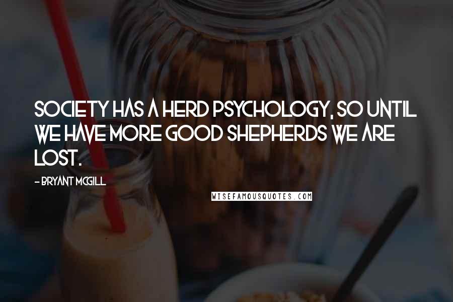 Bryant McGill Quotes: Society has a herd psychology, so until we have more good shepherds we are lost.