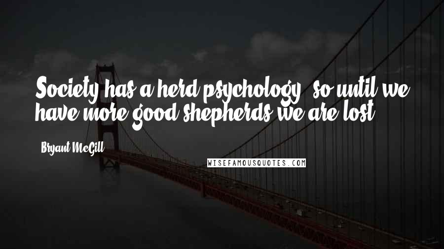 Bryant McGill Quotes: Society has a herd psychology, so until we have more good shepherds we are lost.