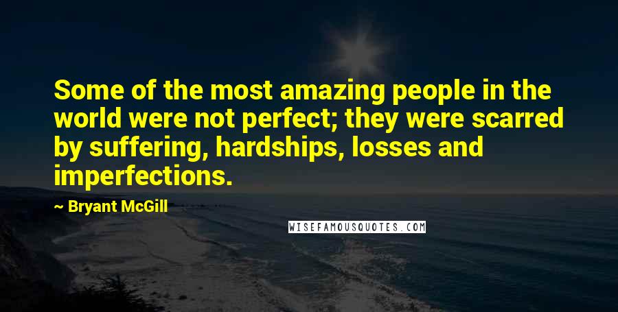 Bryant McGill Quotes: Some of the most amazing people in the world were not perfect; they were scarred by suffering, hardships, losses and imperfections.