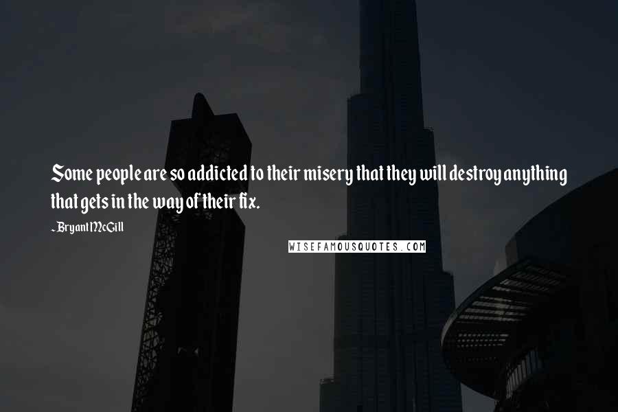 Bryant McGill Quotes: Some people are so addicted to their misery that they will destroy anything that gets in the way of their fix.