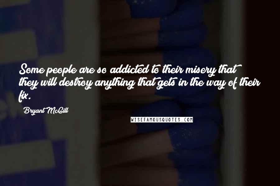 Bryant McGill Quotes: Some people are so addicted to their misery that they will destroy anything that gets in the way of their fix.