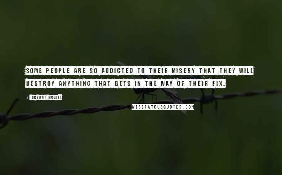 Bryant McGill Quotes: Some people are so addicted to their misery that they will destroy anything that gets in the way of their fix.