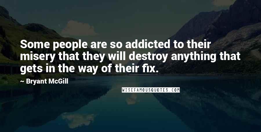 Bryant McGill Quotes: Some people are so addicted to their misery that they will destroy anything that gets in the way of their fix.