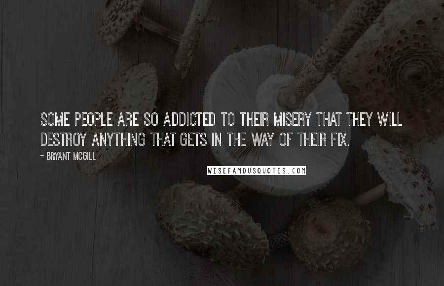 Bryant McGill Quotes: Some people are so addicted to their misery that they will destroy anything that gets in the way of their fix.