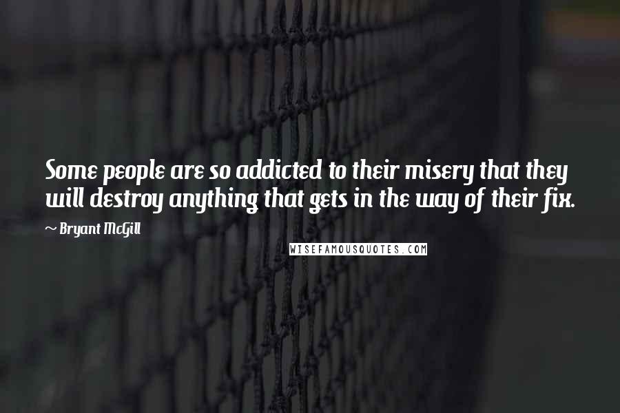 Bryant McGill Quotes: Some people are so addicted to their misery that they will destroy anything that gets in the way of their fix.