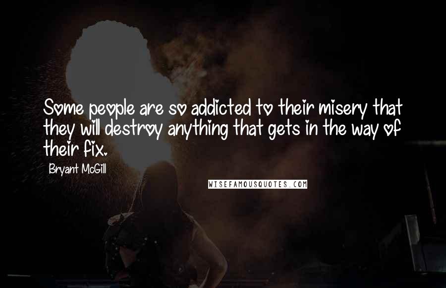 Bryant McGill Quotes: Some people are so addicted to their misery that they will destroy anything that gets in the way of their fix.