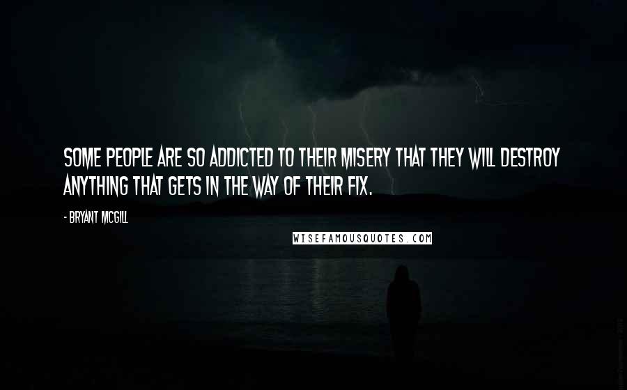 Bryant McGill Quotes: Some people are so addicted to their misery that they will destroy anything that gets in the way of their fix.