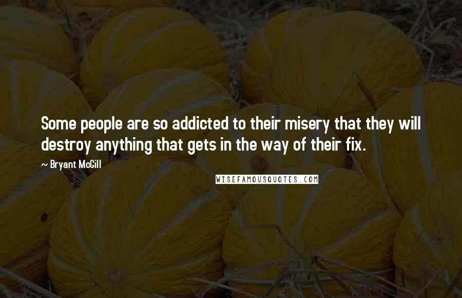 Bryant McGill Quotes: Some people are so addicted to their misery that they will destroy anything that gets in the way of their fix.