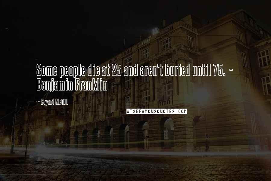 Bryant McGill Quotes: Some people die at 25 and aren't buried until 75.  -  Benjamin Franklin