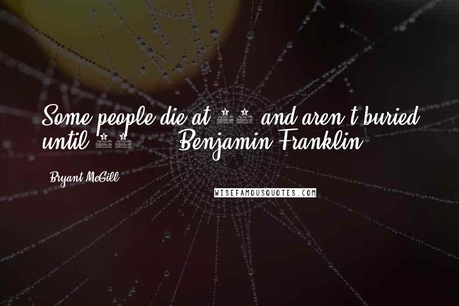 Bryant McGill Quotes: Some people die at 25 and aren't buried until 75.  -  Benjamin Franklin