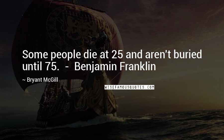 Bryant McGill Quotes: Some people die at 25 and aren't buried until 75.  -  Benjamin Franklin