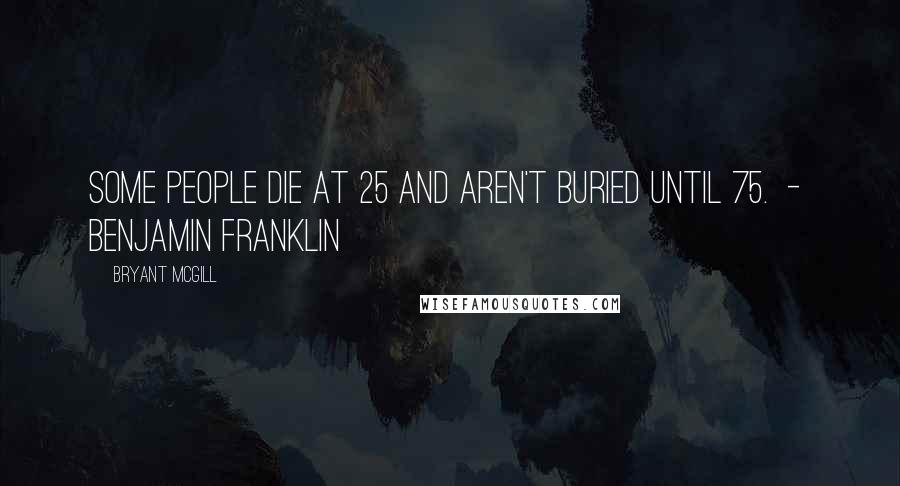 Bryant McGill Quotes: Some people die at 25 and aren't buried until 75. - Benjamin Franklin
