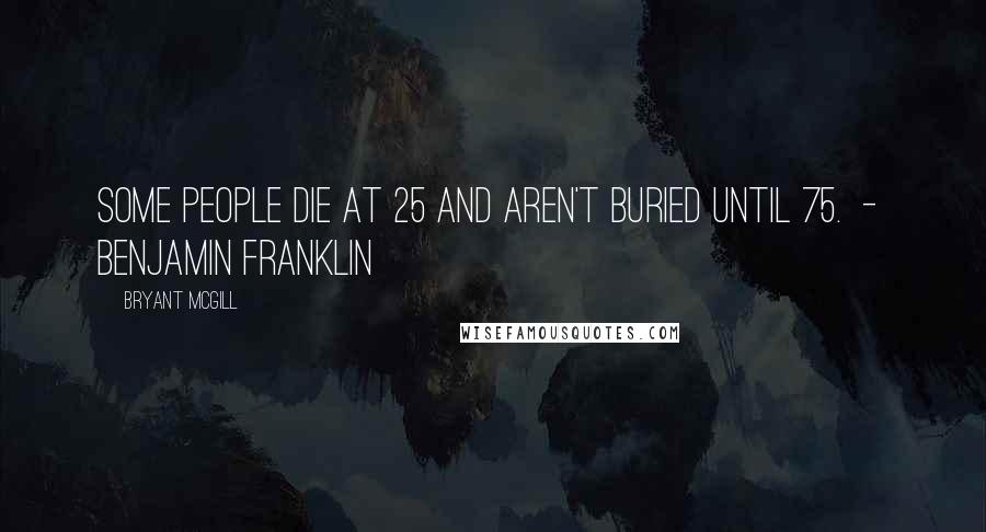 Bryant McGill Quotes: Some people die at 25 and aren't buried until 75.  -  Benjamin Franklin