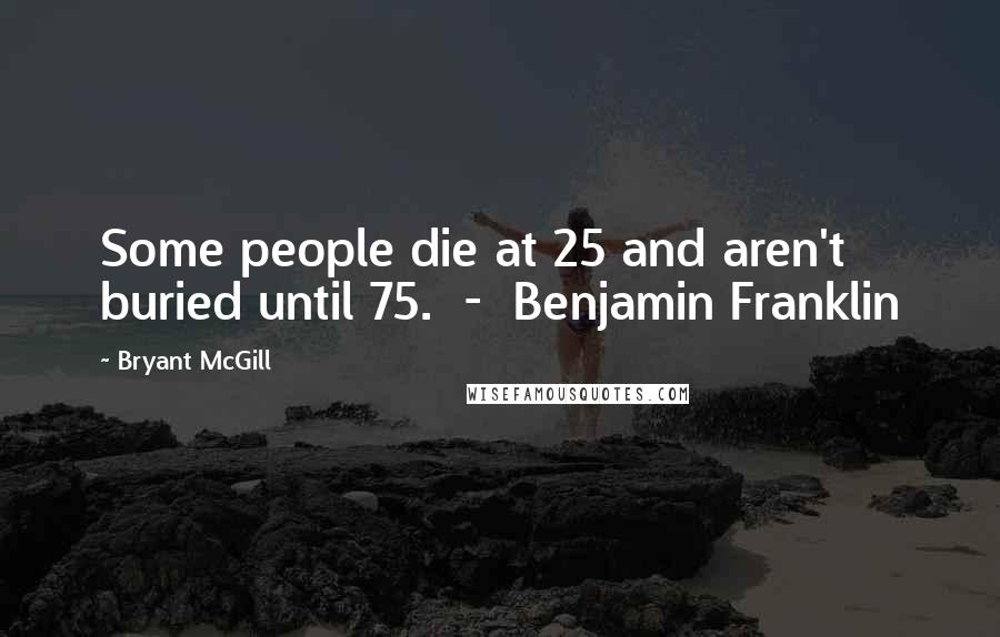 Bryant McGill Quotes: Some people die at 25 and aren't buried until 75.  -  Benjamin Franklin