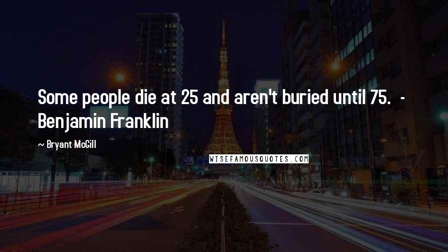 Bryant McGill Quotes: Some people die at 25 and aren't buried until 75.  -  Benjamin Franklin