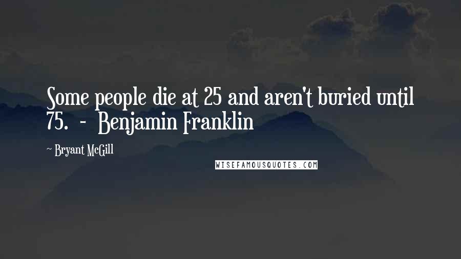 Bryant McGill Quotes: Some people die at 25 and aren't buried until 75.  -  Benjamin Franklin