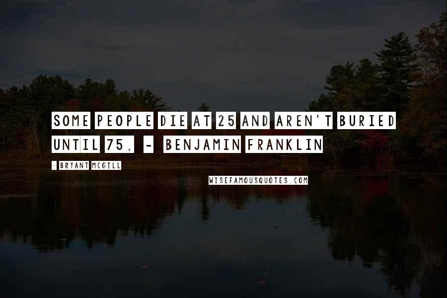 Bryant McGill Quotes: Some people die at 25 and aren't buried until 75.  -  Benjamin Franklin