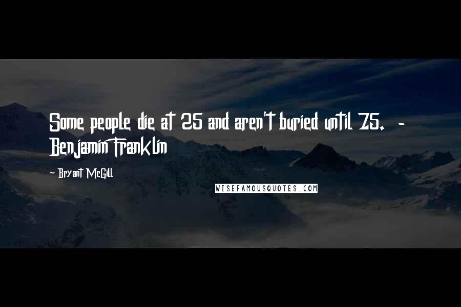 Bryant McGill Quotes: Some people die at 25 and aren't buried until 75.  -  Benjamin Franklin