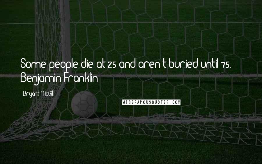 Bryant McGill Quotes: Some people die at 25 and aren't buried until 75.  -  Benjamin Franklin