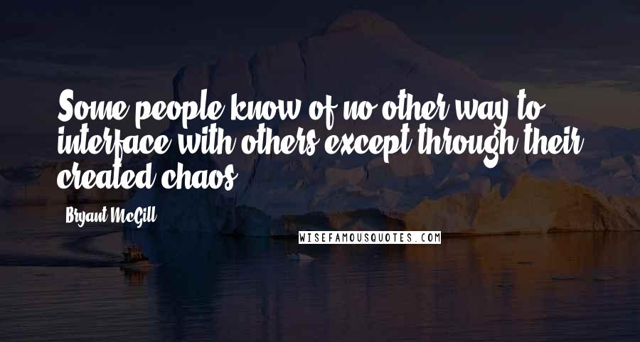 Bryant McGill Quotes: Some people know of no other way to interface with others except through their created chaos.
