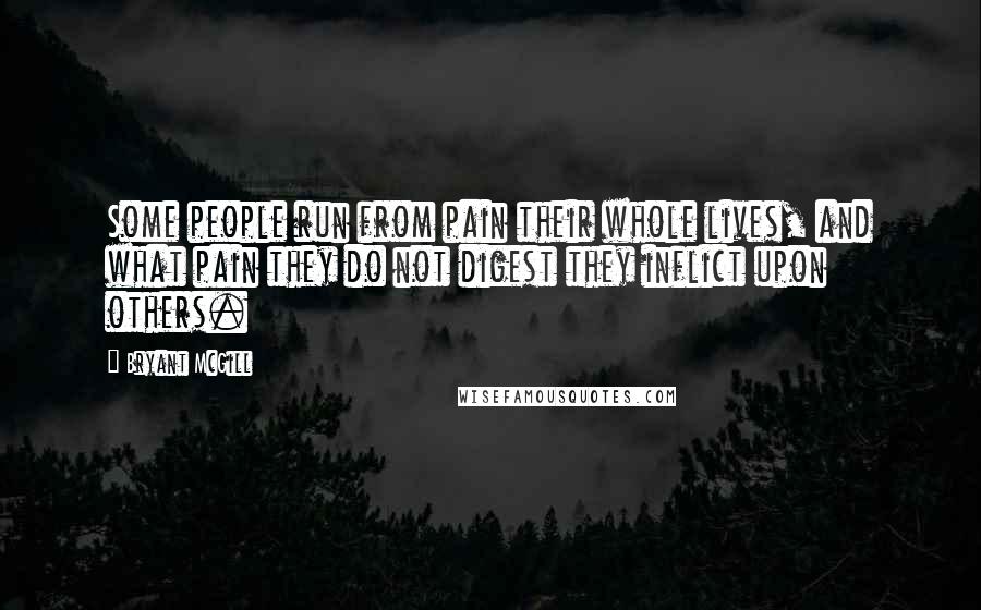 Bryant McGill Quotes: Some people run from pain their whole lives, and what pain they do not digest they inflict upon others.