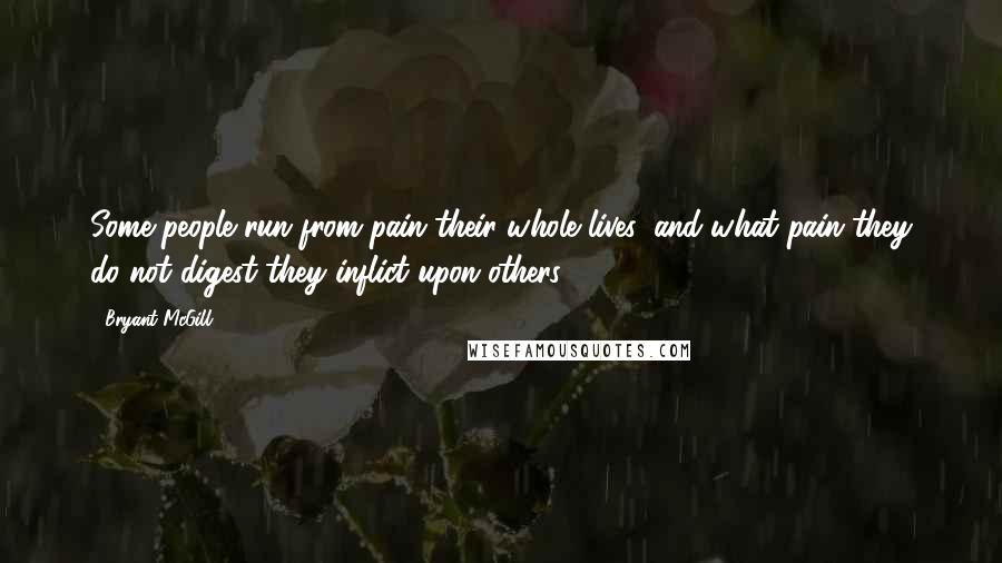 Bryant McGill Quotes: Some people run from pain their whole lives, and what pain they do not digest they inflict upon others.