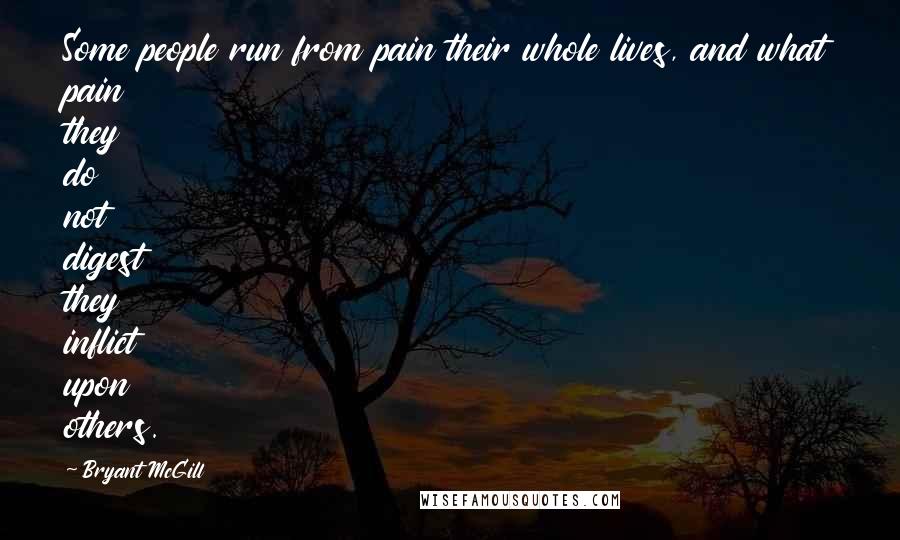 Bryant McGill Quotes: Some people run from pain their whole lives, and what pain they do not digest they inflict upon others.