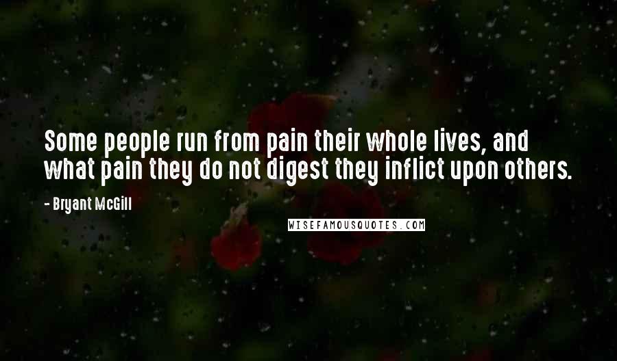 Bryant McGill Quotes: Some people run from pain their whole lives, and what pain they do not digest they inflict upon others.