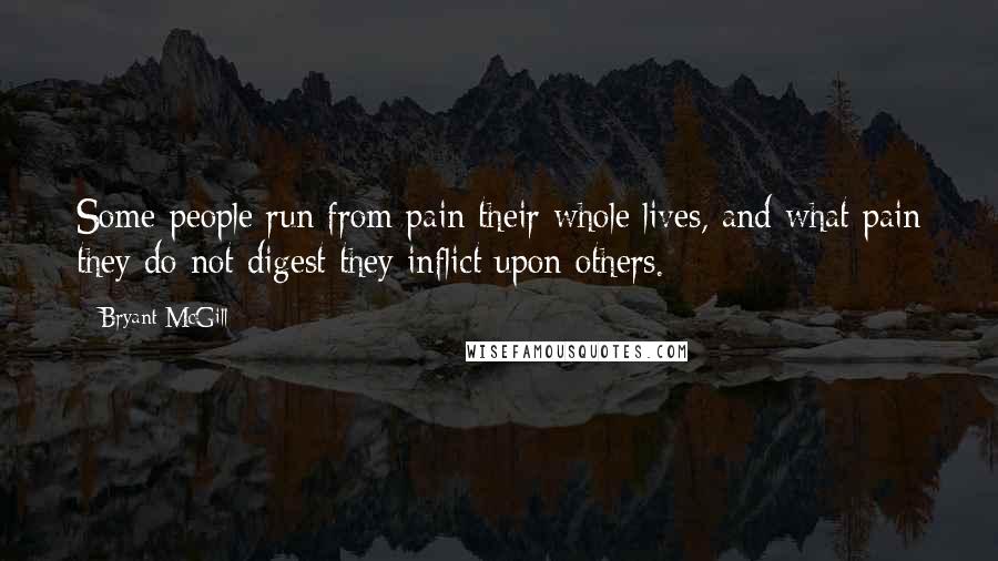 Bryant McGill Quotes: Some people run from pain their whole lives, and what pain they do not digest they inflict upon others.