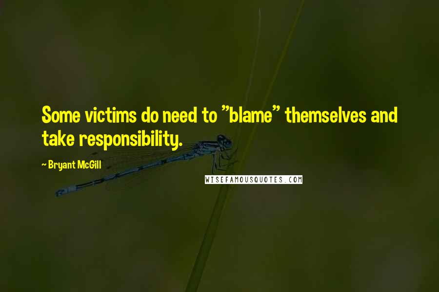 Bryant McGill Quotes: Some victims do need to "blame" themselves and take responsibility.