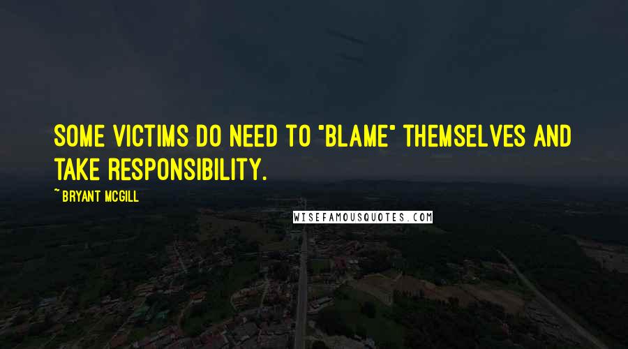 Bryant McGill Quotes: Some victims do need to "blame" themselves and take responsibility.