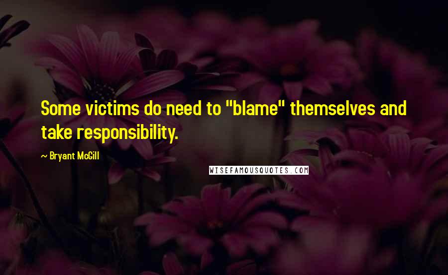 Bryant McGill Quotes: Some victims do need to "blame" themselves and take responsibility.